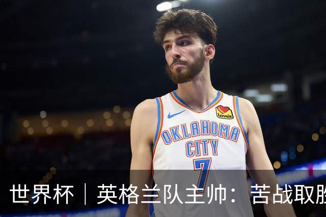世界杯｜英格兰队主帅：苦战取胜有助于淘汰赛