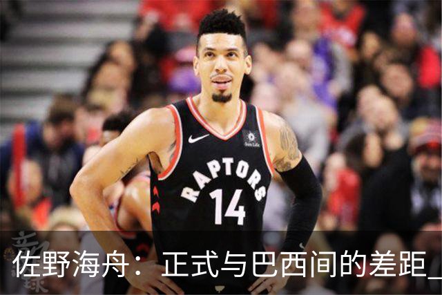 佐野海舟：正式与巴西间的差距 要努力成为能带队取胜的核心球员