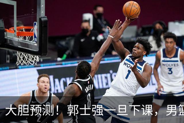 大胆预测！郭士强一旦下课，男篮新主帅99％在以下会在这三人之间产生