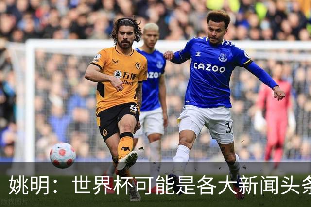 姚明：世界杯可能是各大新闻头条 但篮球在中国受欢迎程度可以比肩足球