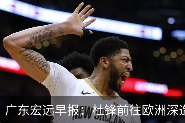 广东宏远早报：杜锋前往欧洲深造，徐昕签约海外经纪，王少杰买断亟待突破