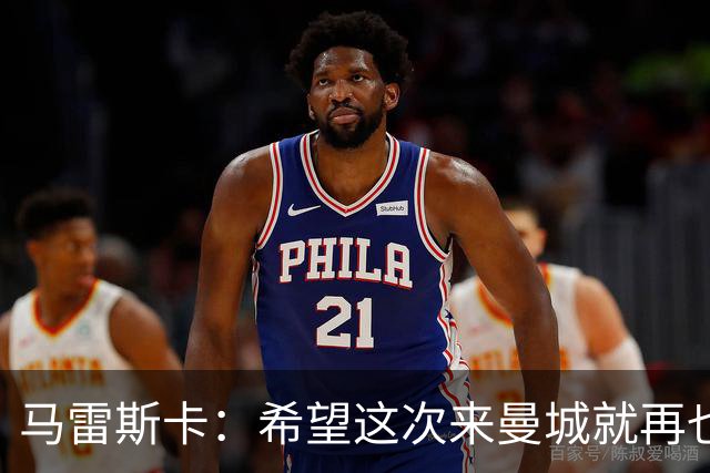 马雷斯卡：希望这次来曼城就再也不走了！我们的目标是延续荣光