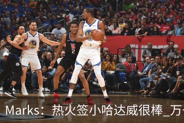 Marks：热火签小哈达威很棒 万一詹姆斯说给我600万我想回迈阿密